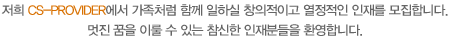 ÀúÈñ CS-PROVIDER¿¡¼ °¡Á·Ã³·³ ÇÔ²² ÀÏÇÏ½Ç Ã¢ÀÇÀûÀÌ°í ¿Á¤ÀûÀÎ ÀÎÀ縦 ¸ðÁýÇÕ´Ï´Ù.<br />¸ÚÁø ²ÞÀ» ÀÌ·ê ¼ö ÀÖ´Â Âü½ÅÇÑ ÀÎÀçºÐµéÀ» ȯ¿µÇÕ´Ï´Ù.